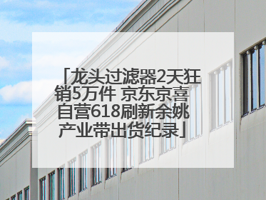 龙头过滤器2天狂销5万件 京东京喜自营618刷新余姚产业带出货纪录
